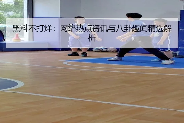 黑料不打烊：网络热点资讯与八卦趣闻精选解析